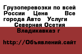 Грузоперевозки по всей России! › Цена ­ 33 - Все города Авто » Услуги   . Северная Осетия,Владикавказ г.